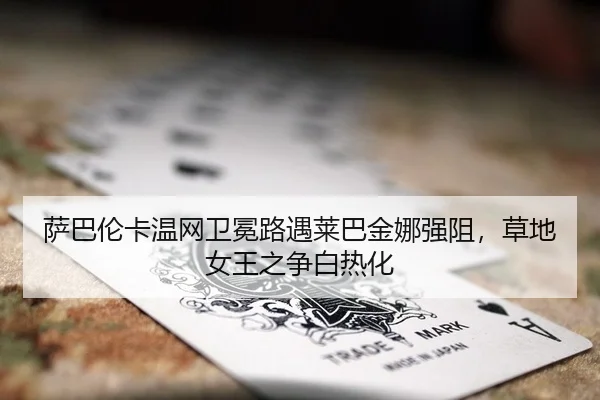 萨巴伦卡温网卫冕路遇莱巴金娜强阻，草地女王之争白热化